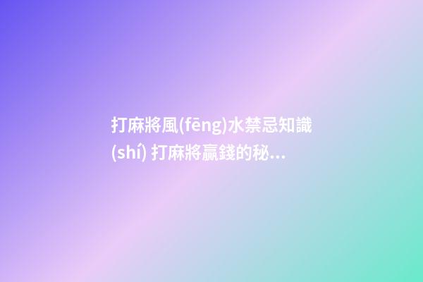 打麻將風(fēng)水禁忌知識(shí) 打麻將贏錢的秘籍